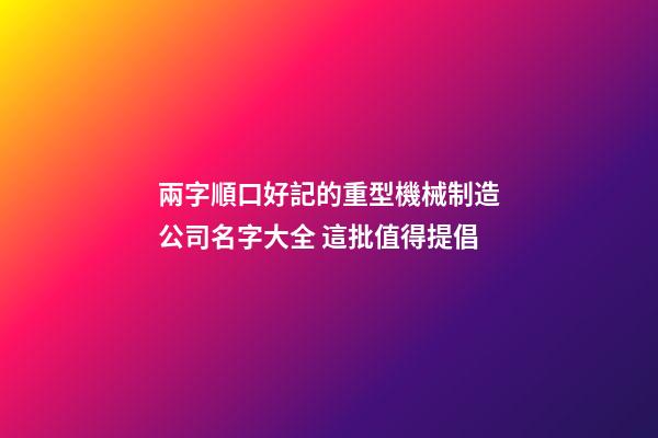 兩字順口好記的重型機械制造公司名字大全 這批值得提倡